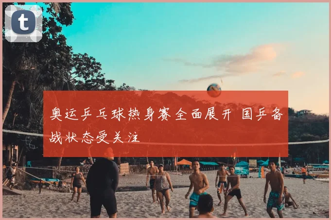 奥运乒乓球热身赛全面展开 国乒备战状态受关注