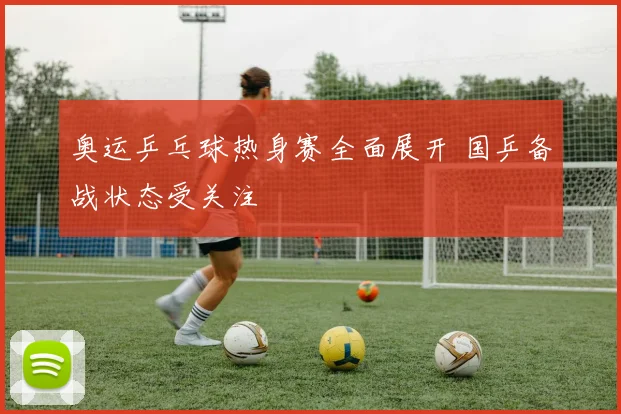 奥运乒乓球热身赛全面展开 国乒备战状态受关注