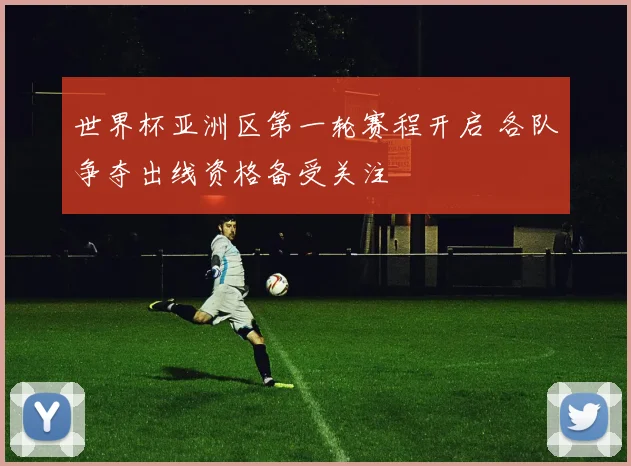 世界杯亚洲区第一轮赛程开启 各队争夺出线资格备受关注