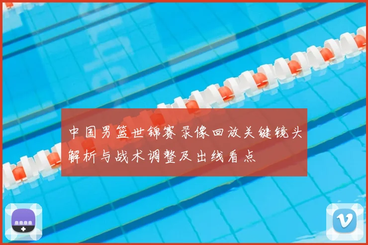 中国男篮世锦赛录像回放关键镜头解析与战术调整及出线看点