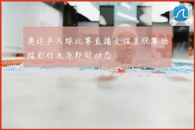 奥运乒乓球比赛直播全程呈现赛场精彩对决与即时动态