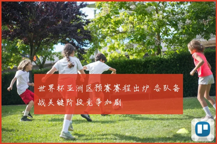 世界杯亚洲区预赛赛程出炉 各队备战关键阶段竞争加剧