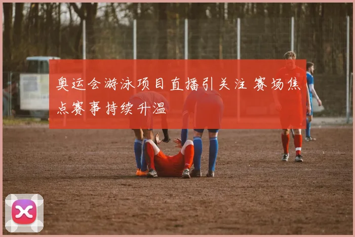 奥运会游泳项目直播引关注 赛场焦点赛事持续升温