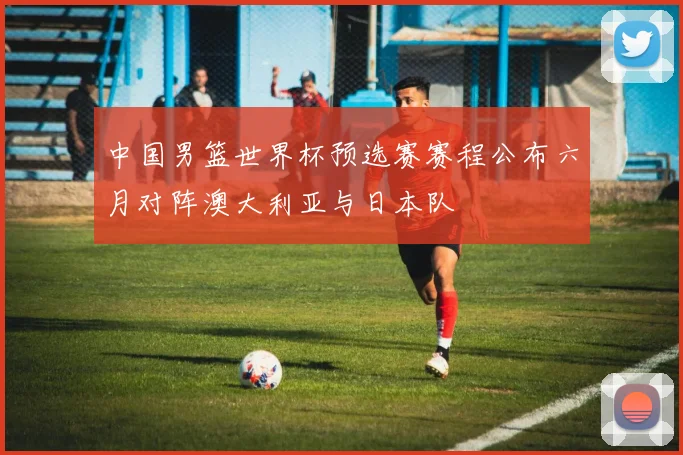 中国男篮世界杯预选赛赛程公布六月对阵澳大利亚与日本队
