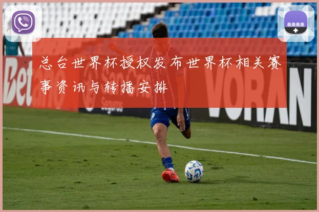 总台世界杯授权发布世界杯相关赛事资讯与转播安排