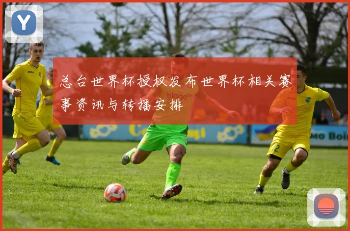 总台世界杯授权发布世界杯相关赛事资讯与转播安排