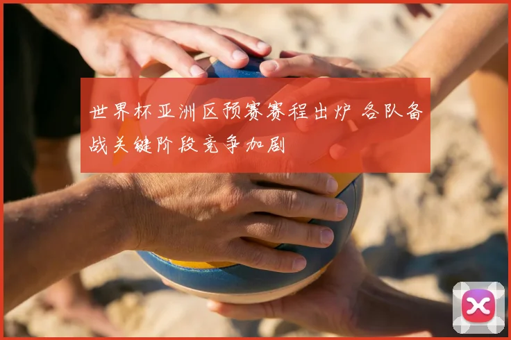 世界杯亚洲区预赛赛程出炉 各队备战关键阶段竞争加剧