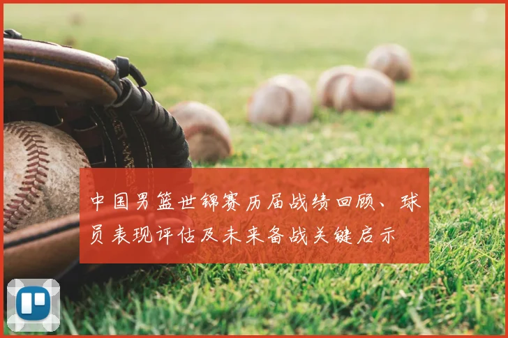 中国男篮世锦赛历届战绩回顾、球员表现评估及未来备战关键启示