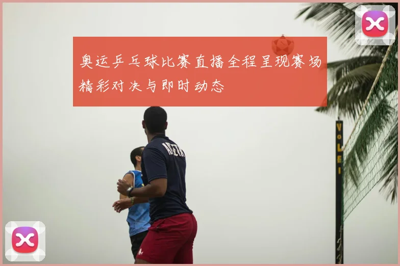 奥运乒乓球比赛直播全程呈现赛场精彩对决与即时动态