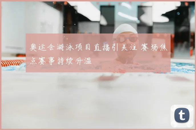 奥运会游泳项目直播引关注 赛场焦点赛事持续升温