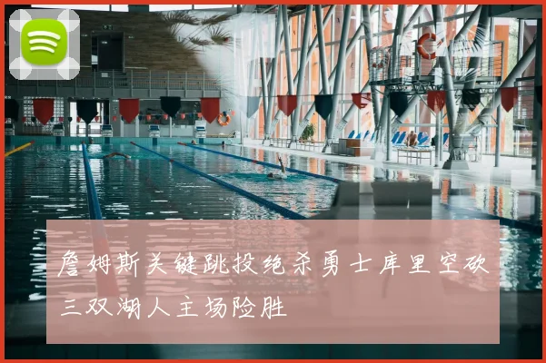 詹姆斯关键跳投绝杀勇士库里空砍三双湖人主场险胜