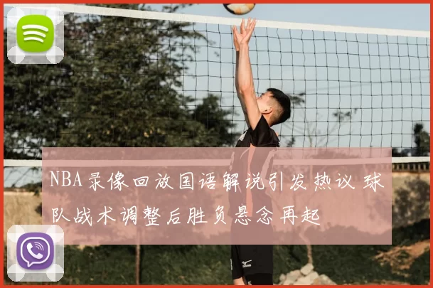 NBA录像回放国语解说引发热议 球队战术调整后胜负悬念再起