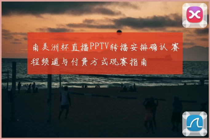 南美洲杯直播PPTV转播安排确认 赛程频道与付费方式观赛指南