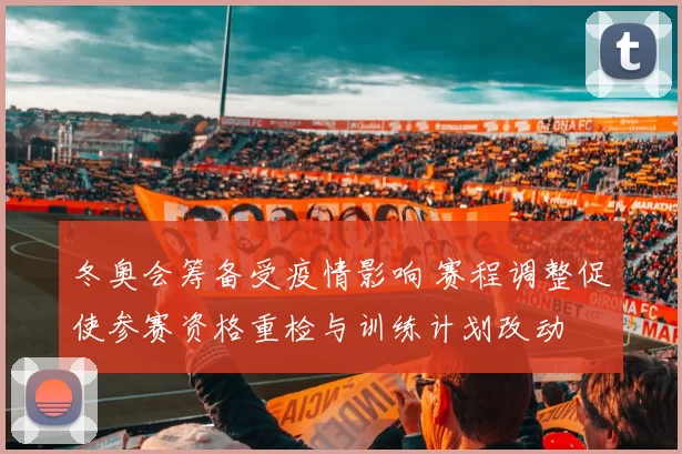 冬奥会筹备受疫情影响 赛程调整促使参赛资格重检与训练计划改动