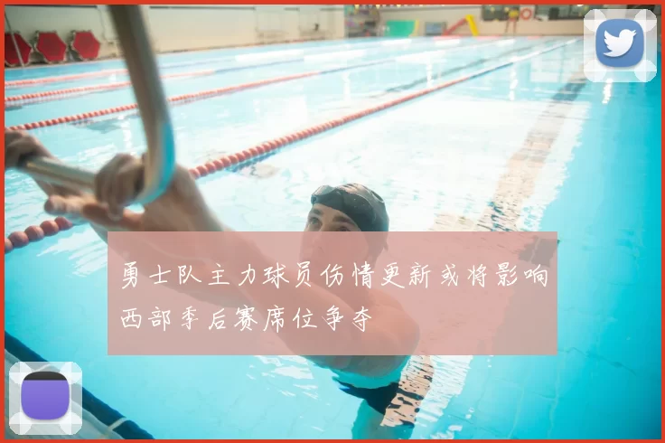 勇士队主力球员伤情更新或将影响西部季后赛席位争夺