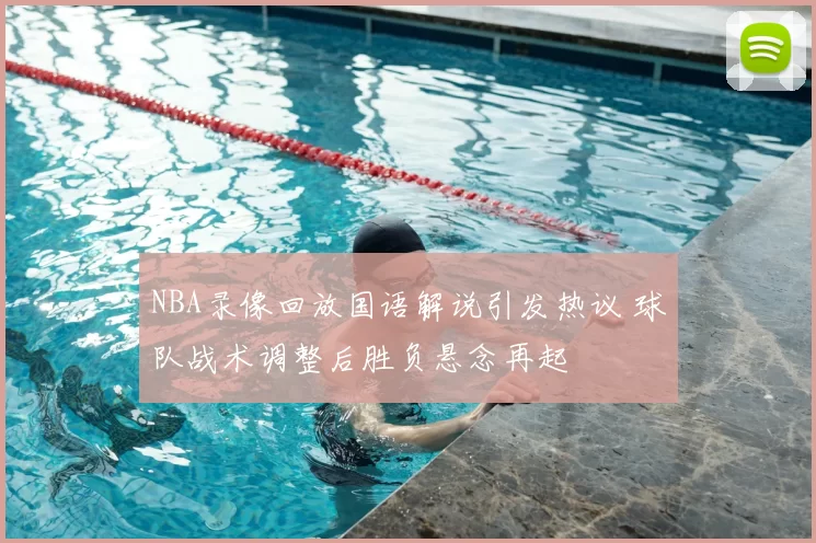 NBA录像回放国语解说引发热议 球队战术调整后胜负悬念再起