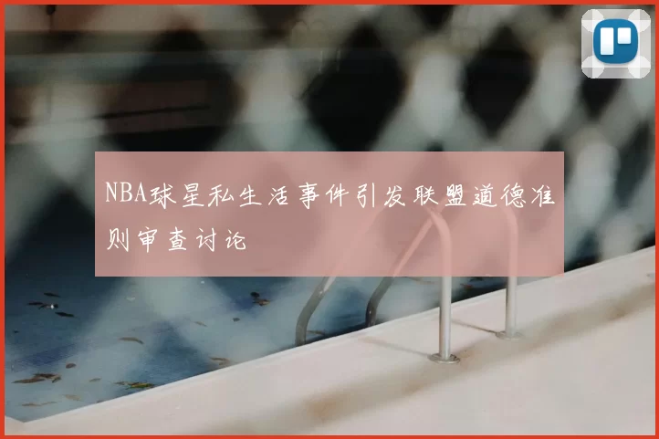 NBA球星私生活事件引发联盟道德准则审查讨论