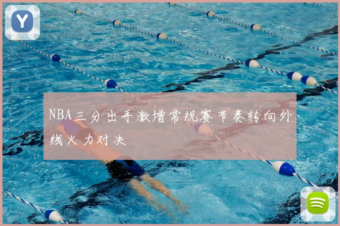 NBA三分出手激增常规赛节奏转向外线火力对决