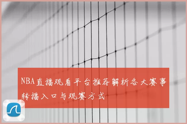 NBA直播观看平台推荐解析各大赛事转播入口与观赛方式
