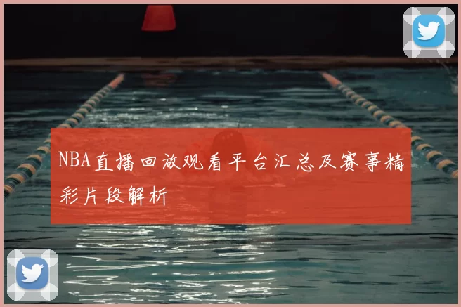 NBA直播回放观看平台汇总及赛事精彩片段解析
