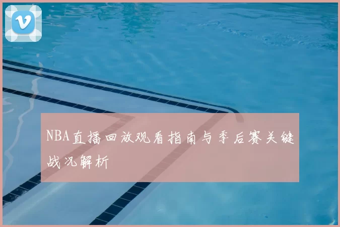 NBA直播回放观看指南与季后赛关键战况解析