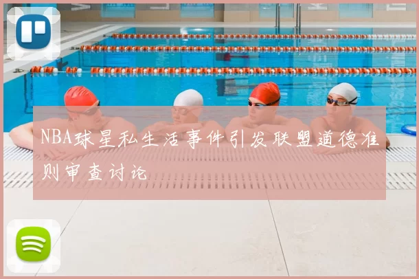 NBA球星私生活事件引发联盟道德准则审查讨论
