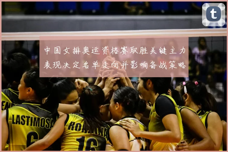 中国女排奥运资格赛取胜关键主力表现决定名单走向并影响备战策略