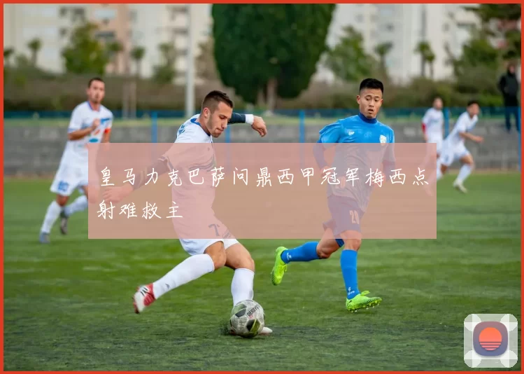 皇马力克巴萨问鼎西甲冠军梅西点射难救主