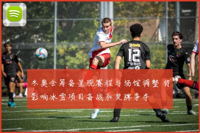 冬奥会筹备呈现赛程与场馆调整 将影响冰雪项目备战和奖牌争夺