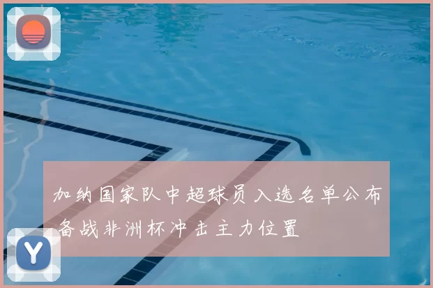 加纳国家队中超球员入选名单公布 备战非洲杯冲击主力位置