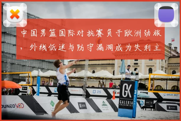 中国男篮国际对抗赛负于欧洲劲旅，外线低迷与防守漏洞成为失利主因