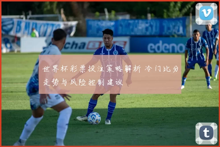 世界杯彩票投注策略解析 冷门比分走势与风险控制建议