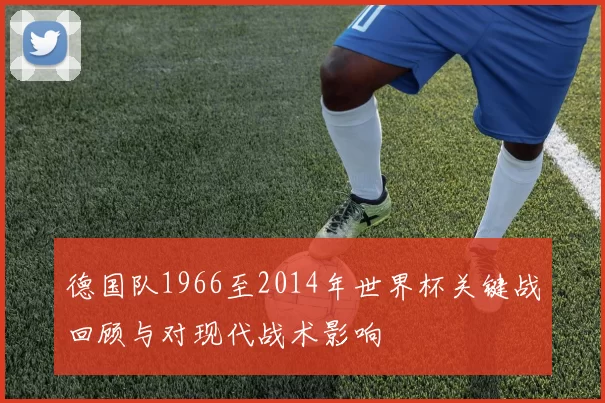 德国队1966至2014年世界杯关键战回顾与对现代战术影响