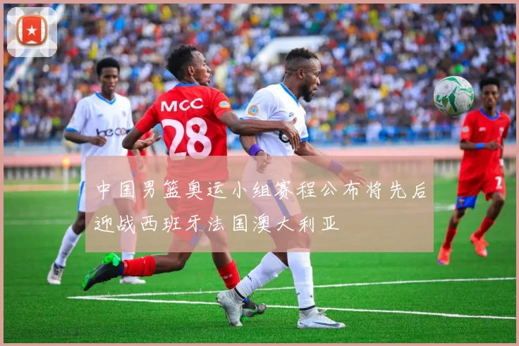 中国男篮奥运小组赛程公布将先后迎战西班牙法国澳大利亚