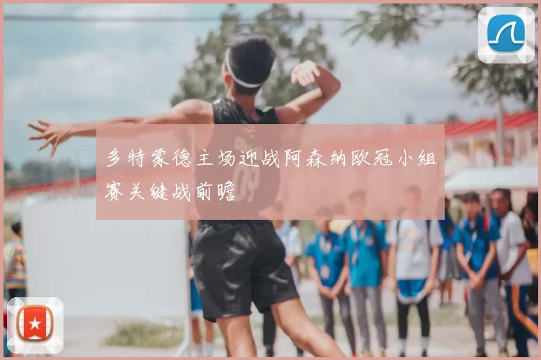 多特蒙德主场迎战阿森纳欧冠小组赛关键战前瞻