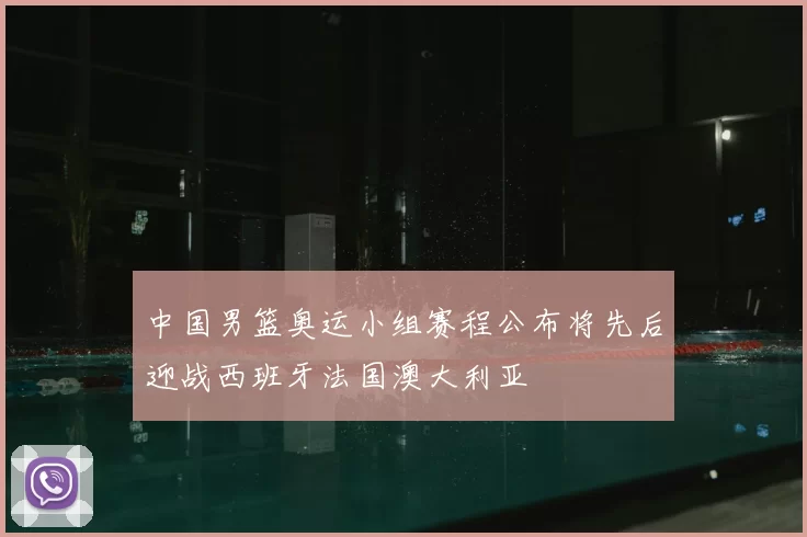 中国男篮奥运小组赛程公布将先后迎战西班牙法国澳大利亚