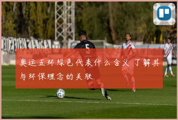 奥运五环绿色代表什么含义 了解其与环保理念的关联