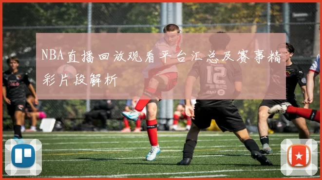 NBA直播回放观看平台汇总及赛事精彩片段解析