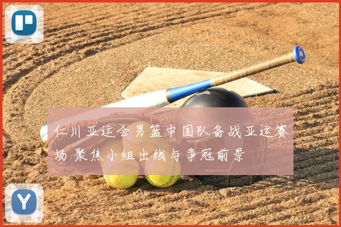 仁川亚运会男篮中国队备战亚运赛场 聚焦小组出线与争冠前景