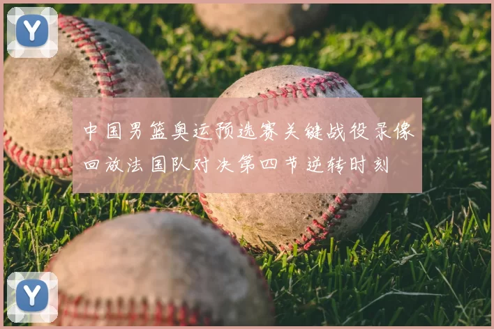 中国男篮奥运预选赛关键战役录像回放法国队对决第四节逆转时刻