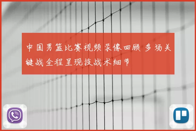 中国男篮比赛视频录像回顾 多场关键战全程呈现技战术细节
