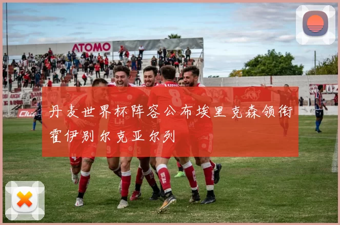 丹麦世界杯阵容公布埃里克森领衔霍伊别尔克亚尔列