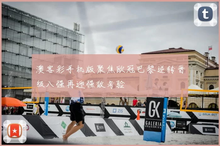 澳客彩手机版聚焦欧冠巴黎逆转晋级八强再迎强敌考验