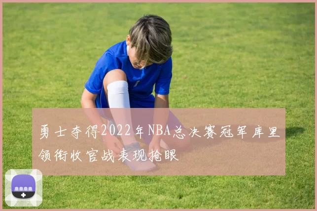 勇士夺得2022年NBA总决赛冠军库里领衔收官战表现抢眼