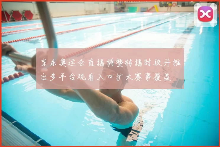 京东奥运会直播调整转播时段并推出多平台观看入口扩大赛事覆盖