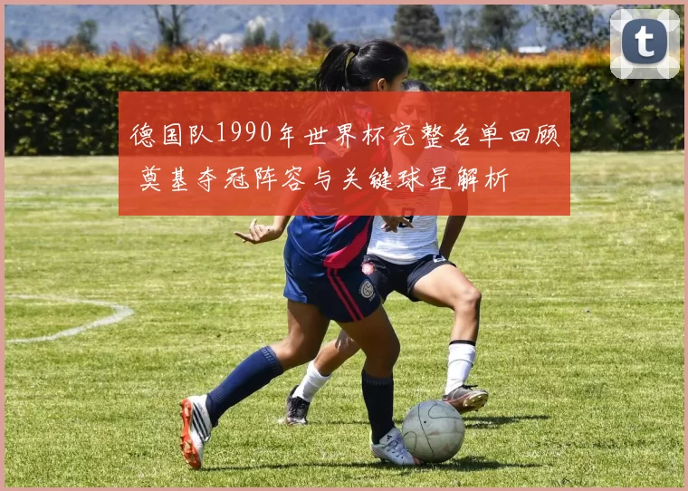 德国队1990年世界杯完整名单回顾 奠基夺冠阵容与关键球星解析