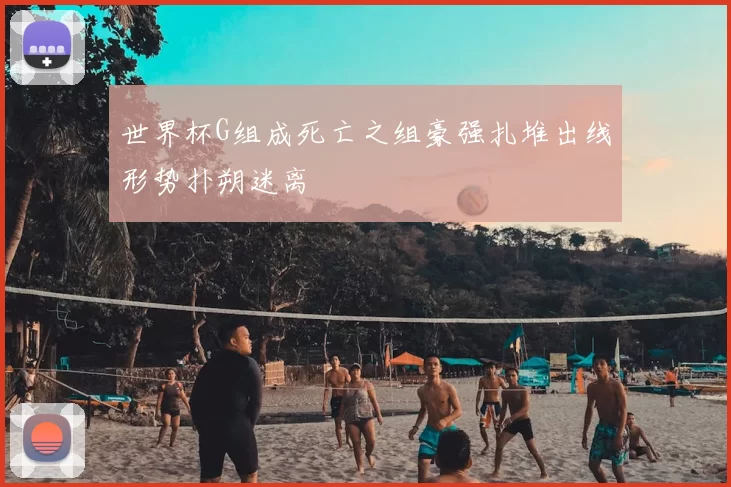 世界杯G组成死亡之组豪强扎堆出线形势扑朔迷离