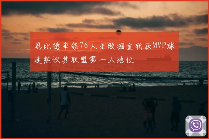 恩比德率领76人击败掘金斩获MVP球迷热议其联盟第一人地位