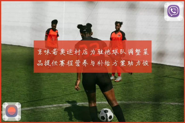 京味斋奥运村店为驻地球队调整菜品提供赛程营养与补给方案助力恢复