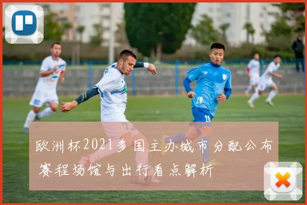 欧洲杯2021多国主办城市分配公布 赛程场馆与出行看点解析